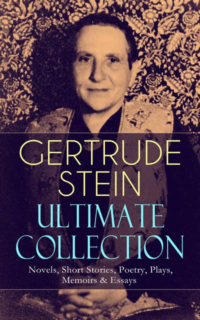GERTRUDE STEIN Ultimate Collection: Novels, Short Stories, Poetry, Plays, Memoirs & Essays: Three Lives, Tender Buttons, Geography and Plays, Matisse, Picasso and Gertrude Stein, The Making of Americans, The Autobiography of Alice B. Toklas…