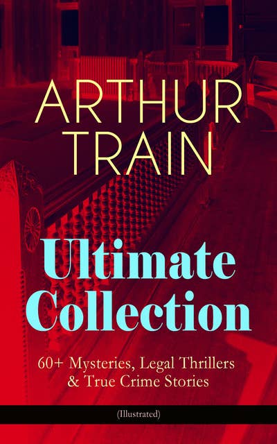 Arthur Train Ultimate Collection: 60+ Mysteries, Legal Thrillers & True Crime Stories (Illustrated): The Human Element, By Advice of Counsel, Tutt and Mr. Tutt, The Confessions of Artemas Quibble, McAllister and his Double, Courts and Criminals, A Case of Circumstantial Evidence, Mortmain…