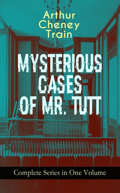 Mysterious Cases Of Mr. Tutt – Complete Series In One Volume: Legal Thriller Collection: Adventures of the Celebrated Firm of Tutt & Tutt, Attorneys & Counsellors at Law