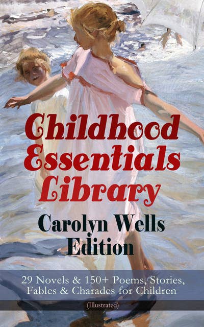 Childhood Essentials Library - Carolyn Wells Edition: 29 Novels & 150+ Poems, Stories, Fables & Charades For Children (Illustrated): Patty Fairfield Series, Marjorie Maynard Collection, Two Little Women Trilogy, Mother Goose's Menagerie, The Jingle Book, A Phenomenal Fauna, The Seven Ages of Childhood, Children of Our Town…