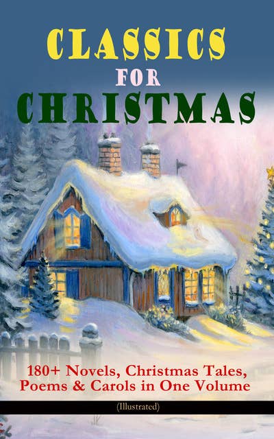 CLASSICS FOR CHRISTMAS: 180+ Novels, Christmas Tales, Poems & Carols in One Volume (Illustrated): The Gift of the Magi, A Christmas Carol, The Heavenly Christmas Tree, Little Women, Christmas Bells, Life and Adventures of Santa Claus, The Mistletoe Bough, The Wonderful Life of Christ…