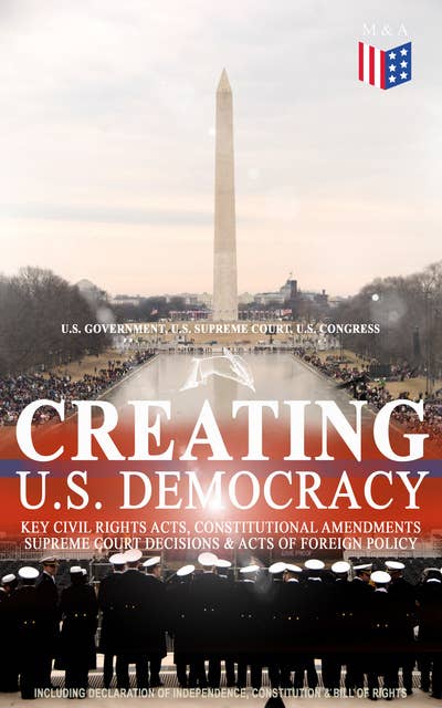 Creating U.S. Democracy: Key Civil Rights Acts, Constitutional Amendments, Supreme Court Decisions & Acts of Foreign Policy (Including Declaration of Independence, Constitution & Bill of Rights): The Most Important Legal Documents, Established Principles & Crucial Court Cases Which Built the America as We Know It