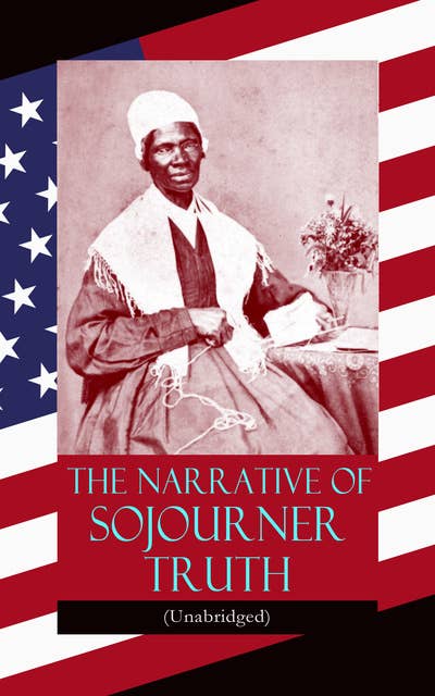 The Narrative of Sojourner Truth (Unabridged): Including her famous Speech Ain't I a Woman? (Inspiring Memoir of One Incredible Woman)