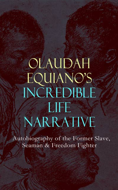 Olaudah Equiano's Incredible Life Narrative – Autobiography Of The Former Slave, Seaman & Freedom Fighter: The Intriguing Memoir Which Influenced Ban on British Slave Trade
