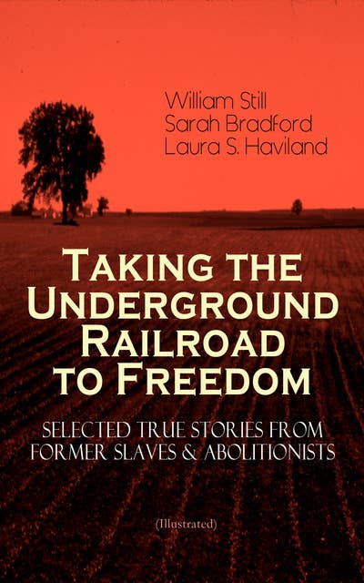 Taking The Underground Railroad To Freedom – Selected True Stories From Former Slaves & Abolitionists (Illustrated): Collected Record of Authentic Narratives, Facts & Letters: True Life Stories of Runaway Slaves and the Two Celebrated Female Conductors of the Underground Railroad