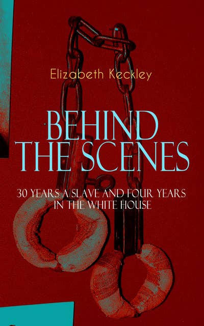 BEHIND THE SCENES – 30 Years a Slave and Four Years in the White House: The Controversial Autobiography of Mrs Lincoln's Dressmaker That Shook the World – A Powerful Slave Narrative and an Incredible Portray of the Life and Personality of the First Lady