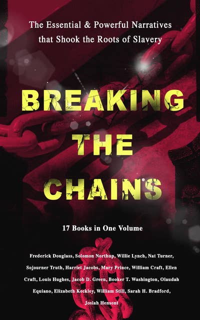 BREAKING THE CHAINS – The Essential & Powerful Narratives that Shook the Roots of Slavery (17 Books in One Volume): Memoirs of Frederick Douglass, Underground Railroad, 12 Years a Slave, Incidents in Life of a Slave Girl, Narrative of Sojourner Truth, Running A Thousand Miles for Freedom and many more