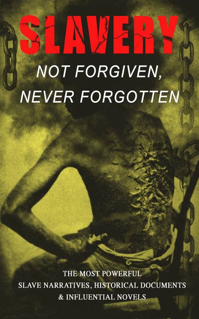 Slavery: Not Forgiven, Never Forgotten – The Most Powerful Slave Narratives, Historical Documents & Influential Novels: The Underground Railroad, Memoirs of Frederick Douglass, 12 Years a Slave, Uncle Tom's Cabin, History of Abolitionism, Lynch Law, Civil Rights Acts, New Amendments and much more