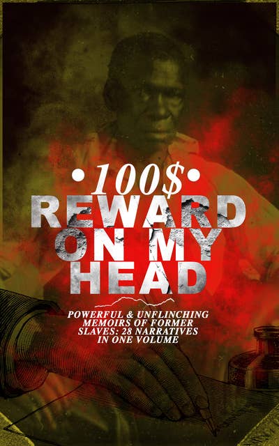100$ Reward on my Head – Powerful & Unflinching Memoirs Of Former Slaves: 28 Narratives in One Volume: With Hundreds of Documented Testimonies & True Life Stories: Memoirs of Frederick Douglass, Underground Railroad, 12 Years a Slave, Incidents in Life of a Slave Girl, Narrative of Sojourner Truth...