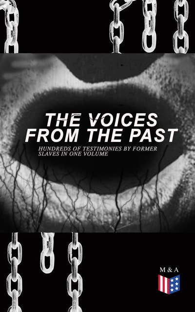 The Voices From The Past – Hundreds of Testimonies by Former Slaves In One Volume: The Story of Their Life – Interviews with People from Alabama, Arkansas, Florida, Georgia, Indiana, Kansas, Kentucky, Mississippi, Ohio, Oklahoma, South Carolina, Tennessee, Texas, Virginia...