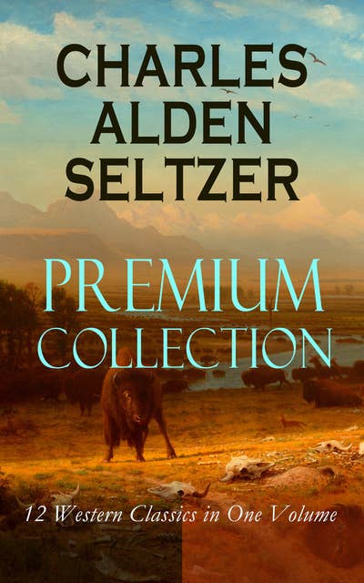 Charles Alden Seltzer - Premium Collection: 12 Western Classics In One Volume: The Two-Gun Man, The Coming of the Law, The Trail to Yesterday, The Boss of the Lazy Y, The Range Boss, Firebrand Trevison, The Ranchman, The Trail Horde...