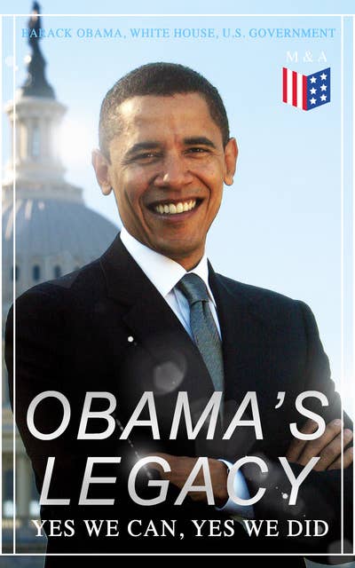 Obama's Legacy - Yes We Can, Yes We Did: Main Accomplishments & Projects, All Executive Orders, International Treaties, Inaugural Speeches and Farwell Address of the 44th President of the United States