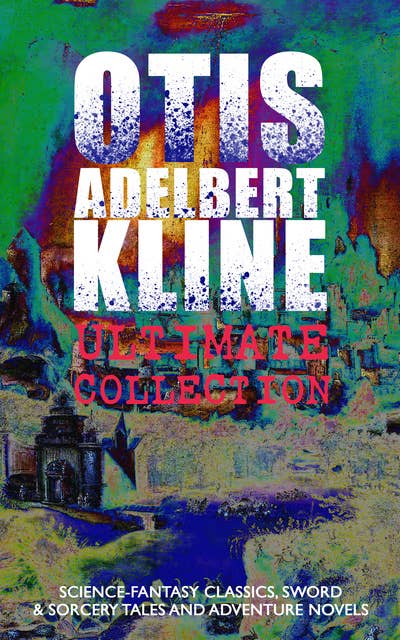 Otis Adelbert Kline Ultimate Collection: Science-Fantasy Classics, Sword & Sorcery Tales And Adventure Novels: Adventure Novels  - The Complete Venus Trilogy, Jan of the Jungle Series, The Swordsman of Mars, The Outlaws of Mars, The Revenge of the Robot, The Metal Monster, The Malignant Entity and Other Weird & Amazing Stories