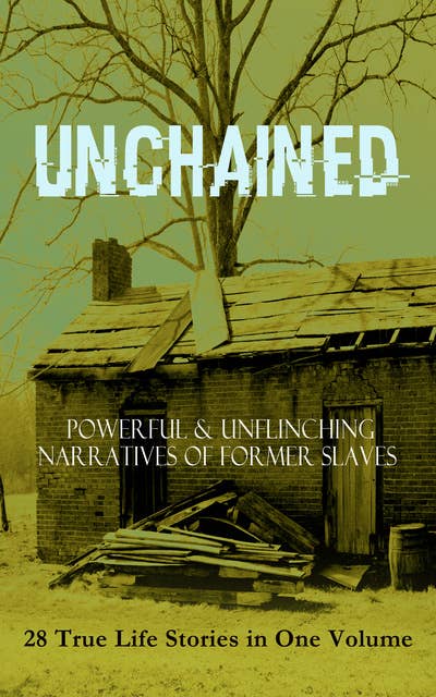 Unchained - Powerful & Unflinching Narratives Of Former Slaves: 28 True Life Stories In One Volume: Including Hundreds of Documented Testimonies, Records on Living Conditions and Customs in the South & History of Abolitionist Movement