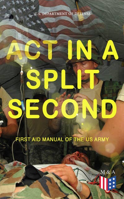 Act in a Split Second - First Aid Manual of the US Army: Learn the Crucial First Aid Procedures With Clear Explanations & Instructive Images: How to Stop the Bleeding & Protect the Wound, Perform Mouth-to-Mouth, Immobilize Fractures, Treat Bites and Stings...