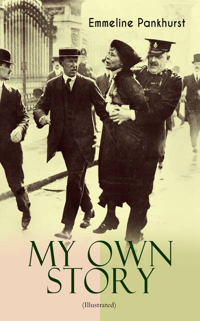 My Own Story (Illustrated): The Inspiring & Powerful Autobiography of the Determined Woman Who Founded the Militant WPSU "Suffragette" Movement and Fought to Win the Equal Voting Rights for All Women