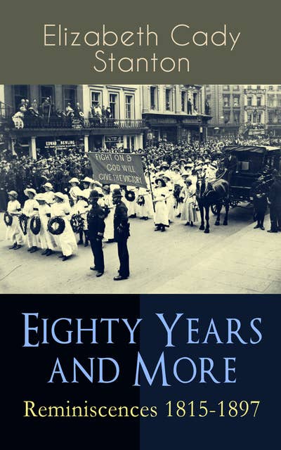 Eighty Years and More: Reminiscences 1815-1897: The Truly Intriguing and Empowering Life Story of the World Famous American Suffragist, Social Activist and Abolitionist