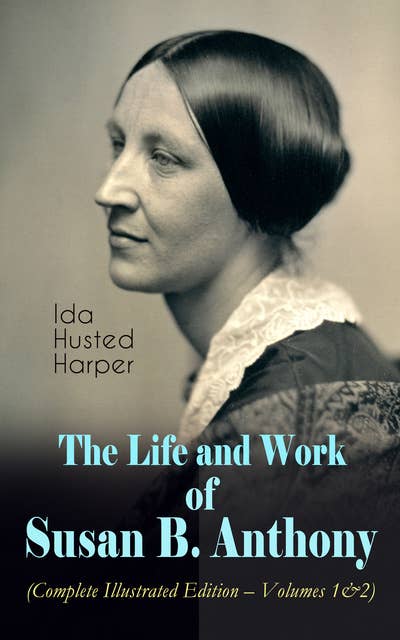 The Life and Work of Susan B. Anthony (Complete Illustrated Edition – Volumes 1&2): The Only Authorized Biography containing Letters, Memoirs and Vignettes of the life of the World Renowned Suffragist, Abolitionist and Civil Right Fighter
