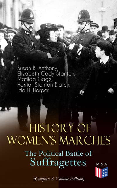 History of Women's Marches – The Political Battle of Suffragettes (Complete 6 Volume Edition): Including Documents, Images, Letters, Newspaper Articles, Conference Reports, Speeches, Court Transcripts, Laws… Up to Today's Equal Pay Issues & Latest Statistics