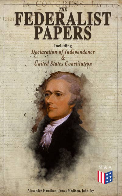 The Federalist Papers (Including Declaration of Independence & United States Constitution): Written by the Founding Fathers in Favor of the Constitution – Arguments that Created the Modern America