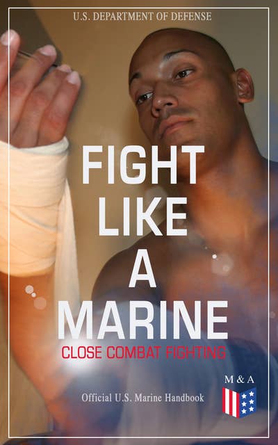 Fight Like a Marine - Close Combat Fighting (Official U.S. Marine Handbook): Learn Ground-Fighting Techniques, Takedowns & Throws, Punching Combinations & Kicks; Advanced Weapons Techniques & Defense Against Armed Opponent; Attacking from Side and in Guard…