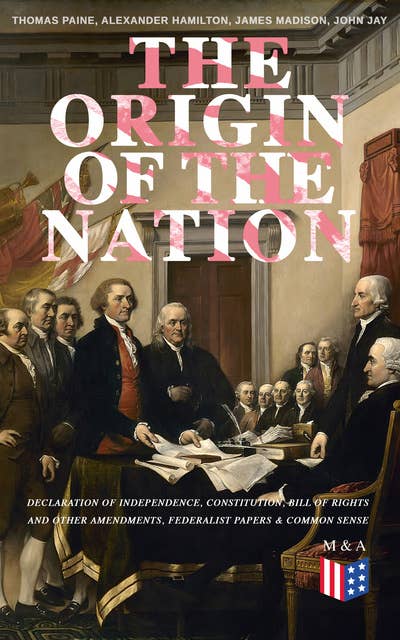 The Origin of the Nation: Declaration of Independence, Constitution, Bill of Rights and Other Amendments, Federalist Papers & Common Sense: Creating America - Landmark Documents that Shaped a New Nation