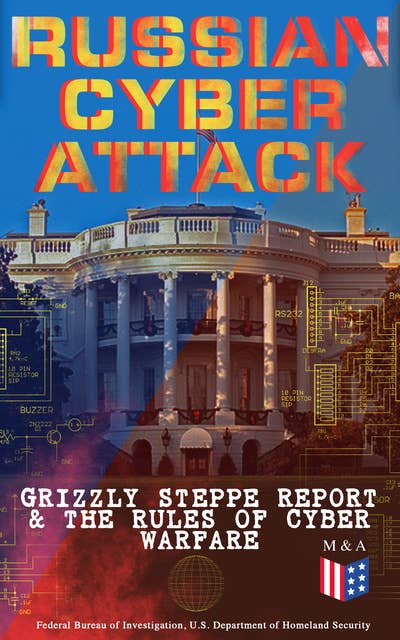 Russian Cyber Attack - Grizzly Steppe Report & The Rules of Cyber Warfare: Hacking Techniques Used to Interfere the U.S. Election and to Exploit Government & Private Sectors, Recommended Mitigation Strategies and International Cyber-Conflict Law