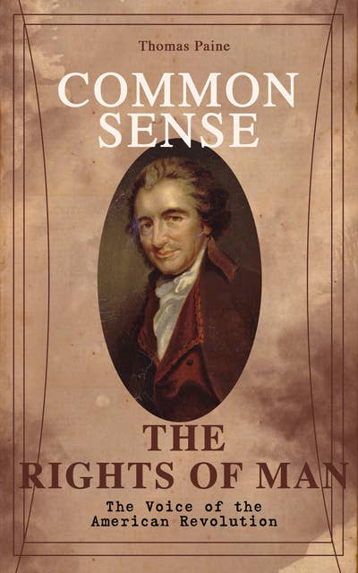 Common Sense & The Rights of Man - The Voice of the American Revolution: Words of a Visionary That Sparked the Revolution and Remained the Core of American Democratic Principles