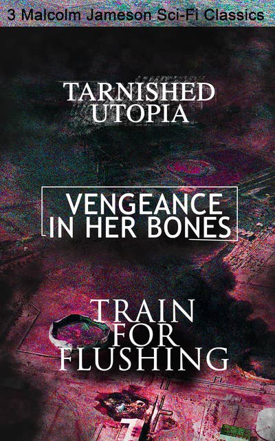 Tarnished Utopia, Vengeance In Her Bones & Train For Flushing – 3 Malcolm Jameson Sci-Fi Classics: Dystopian Novel & Science Fiction Tales from the Renowned Author of Captain Bullard Series, The Sorcerer's Apprentice, Wreckers of the Star Patrol and Atom Bomb