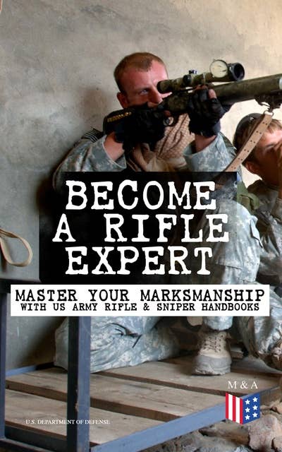 Become a Rifle Expert - Master Your Marksmanship With US Army Rifle & Sniper Handbooks: Sniper & Counter Sniper Techniques; M16A1, M16A2/3, M16A4 & M4 Carbine; Combat Fire Methods, Night Fire Training, Moving Target Engagement, Short-Range Marksmanship Training, Field Techniques…