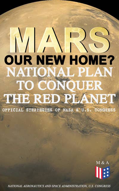 Mars: Our New Home? - National Plan to Conquer the Red Planet (Official Strategies of NASA & U.S. Congress): Journey to Mars – Information, Strategy and Plans & Presidential Act to Authorize the NASA Program