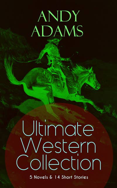 Andy Adams Ultimate Western Collection – 5 Novels & 14 Short Stories: The Story of a Poker Steer, The Log of a Cowboy, A College Vagabond, The Outlet, Reed Anthony, Cowman, The Wells Brothers, The Double Trail, Rangering, A Texas Matchmaker and many more