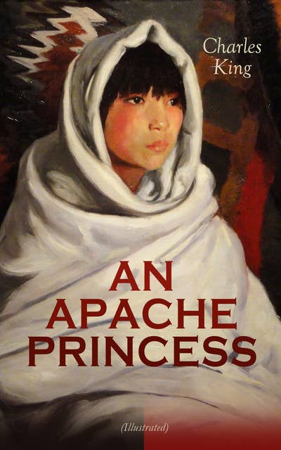 An Apache Princess (Illustrated): Western Classic - A Tale of the Indian Frontier (From the Renowned Author A Daughter of the Sioux, The Colonel's Daughter, Fort Frayne and An Army Wife)
