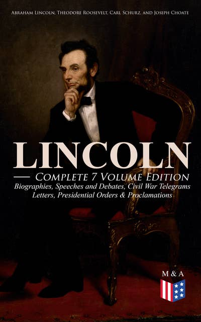 Lincoln – Complete 7 Volume Edition: Biographies, Speeches and Debates, Civil War Telegrams, Letters, Presidential Orders & Proclamations: Including the Introduction by Theodore Roosevelt & 3 Biographies: The Every-day Life of the President, Lincoln by Carl Shurz and Abraham Lincoln by Joseph H. Choate
