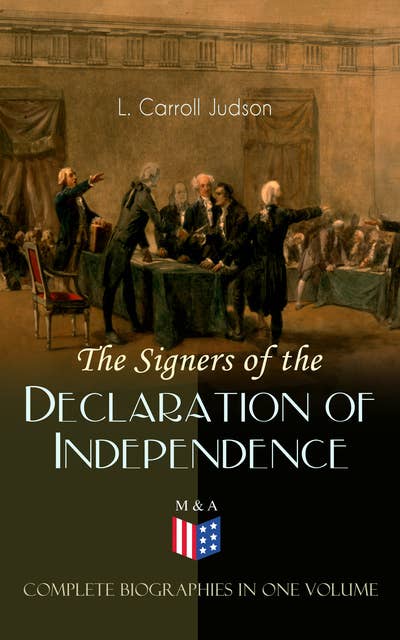 The Signers of the Declaration of Independence - Complete Biographies in One Volume: Including the Constitution of the United States, Washington's Farewell Address, Articles of Confederation, The Declaration of Independence as originally written by Thomas Jefferson and Other Documents