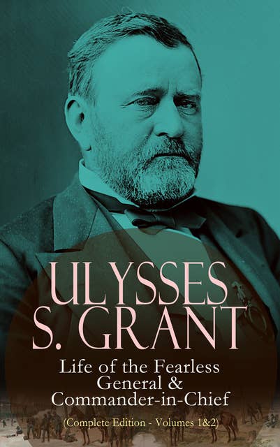 Ulysses S. Grant: Life of the Fearless General & Commander-in-Chief (Complete Edition - Volumes 1&2)