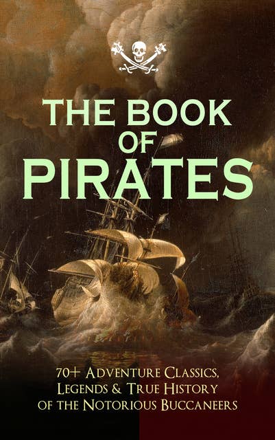 The Book Of Pirates: 70+ Adventure Classics, Legends & True History Of The Notorious Buccaneers: Facing the Flag, Blackbeard, Captain Blood, Pieces of Eight, History of Pirates, Treasure Island, The Gold-Bug, Swords of Red Brotherhood, Captain Singleton, Under the Waves...