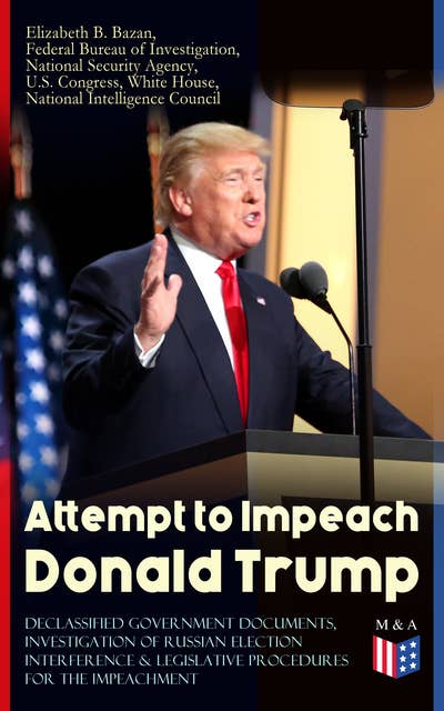 Attempt to Impeach Donald Trump - Declassified Government Documents, Investigation of Russian Election Interference & Legislative Procedures for the Impeachment