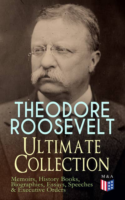 Theodore Roosevelt - Ultimate Collection: Memoirs, History Books, Biographies, Essays, Speeches &Executive Orders: America and the World War, The Ancient Irish Sagas, The Naval War of 1812, Hero Tales From American History, Winning of the West, Through the Brazilian Wilderness, History as Literature...