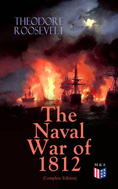 The Naval War of 1812 (Complete Edition): Causes & Declaration of the War, Maritime Forces of Great Britain and the U.S., Naval Weapons and Technologies, Officers and Sailors of the War, Battles (Campaigns on the Ocean and the Great Lakes)