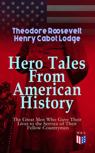 Hero Tales From American History - The Great Men Who Gave Their Lives to the Service: George Washington, Daniel Boone, Francis Parkman, Stonewall Jackson, Ulysses Grant, Robert Gould Shaw, Charles Russell Lowell, Lieutenant Cushing, Abraham Lincoln, Gettysburg, Alamo