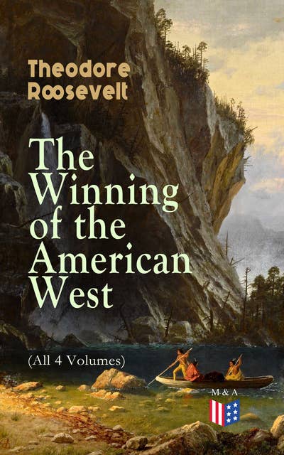 The Winning of the American West (All 4 Volumes): From the Alleghanies to the Mississippi, 1769-1783, the Founding of the Trans-Alleghany Commonwealths 1784-1790, Louisiana and the Northwest, 1791-1807