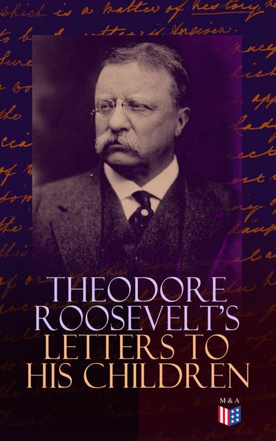 Theodore Roosevelt's Letters to His Children: Touching and Emotional Correspondence of the Former President with Alice, Theodore III, Kermit, Ethel, Archibald, and Quentin From Their Early Childhood Until Their Adulthood