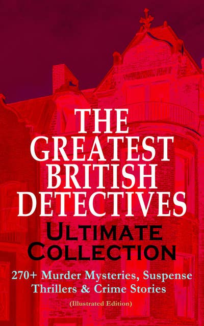 The Greatest British Detectives - Ultimate Collection: 270+ Murder Mysteries, Suspense Thrillers & Crime Stories (Illustrated Edition): The Most Famous British Sleuths & Investigators, including Sherlock Holmes, Father Brown, P. C. Lee, Martin Hewitt, Dr. Thorndyke, Bulldog Drummond, Max Carrados, Hamilton Cleek and more