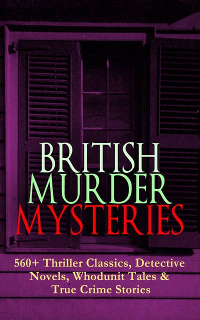 BRITISH MURDER MYSTERIES: 560+ Thriller Classics, Detective Novels, Whodunit Tales & True Crime Stories: Complete Sherlock Holmes, Father Brown, Four Just Men Series, Dr. Thorndyke Series, Bulldog Drummond Adventures, Martin Hewitt Cases, Max Carrados Stories and many more