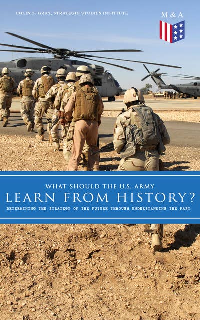 What Should the U.S. Army Learn From History? - Determining the Strategy of the Future through Understanding the Past: Persisting Concerns and Threats, Parallels and Analogies With the Present Days (What Changes and What Does Not), Recommendations for the U.S. Army…