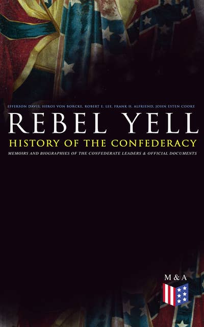 REBEL YELL: History of the Confederacy, Memoirs and Biographies of the Confederate Leaders & Official Documents: History of the Confederate States, The Rise and Fall of the Confederate Government, Jefferson Davis, Robert E. Lee, Heros von Borcke, Constitution of the Confederate States and More