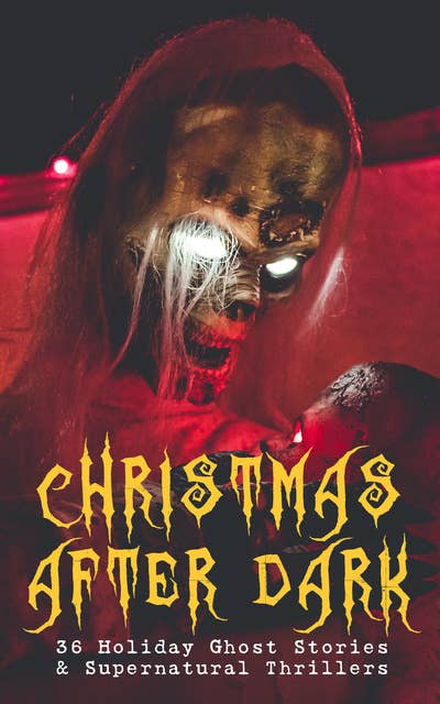 Christmas After Dark - 36 Holiday Ghost Stories & Supernatural Thrillers: Between the Lights, Told After Supper, The Box with the Iron Clamps , Wolverden Tower The Ghost's Touch, The Christmas Banquet, The Dead Sexton and much more