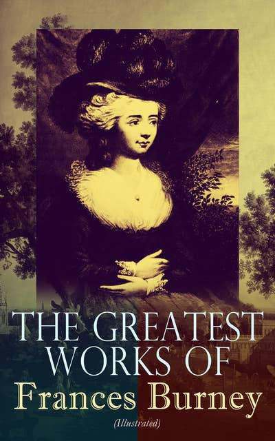 The Greatest Works of Frances Burney (Illustrated): Complete Novels, A Play, Diary, Letters & Biography of the Author - Including Evelina, Cecilia, Camilla, The Wanderer & The Witlings