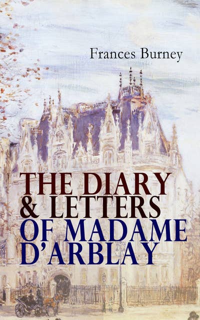 The Diary & Letters Of Madame D'arblay: Personal Memoirs & Recollections of Frances Burney, Including the Biography of the Author